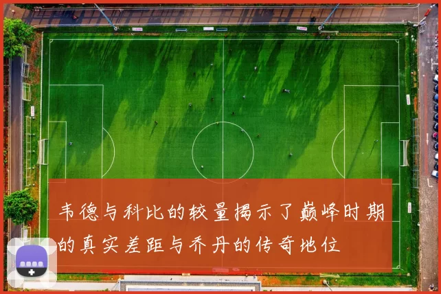 韦德与科比的较量揭示了巅峰时期的真实差距与乔丹的传奇地位